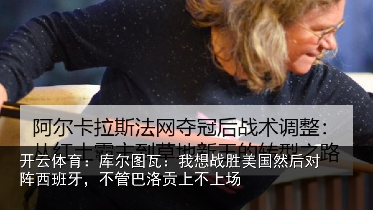 开云体育:库尔图瓦:我想战胜美国然后对阵西班牙,不管巴洛贡上不上场