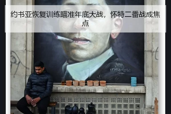 约书亚恢复训练瞄准年底大战，怀特二番战成焦点