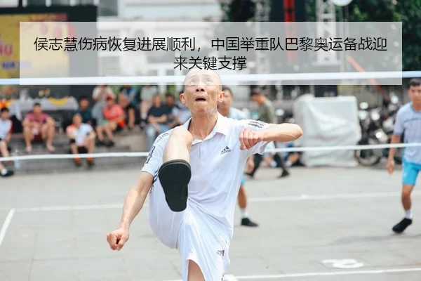 侯志慧伤病恢复进展顺利，中国举重队巴黎奥运备战迎来关键支撑