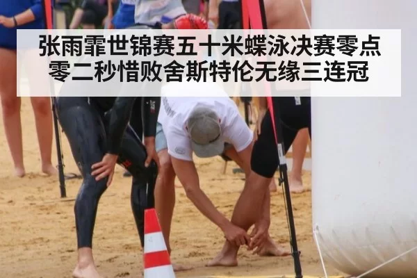 张雨霏世锦赛五十米蝶泳决赛零点零二秒惜败舍斯特伦无缘三连冠