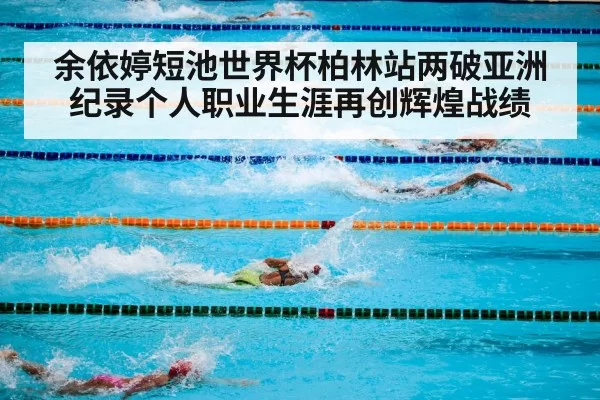余依婷短池世界杯柏林站两破亚洲纪录个人职业生涯再创辉煌战绩