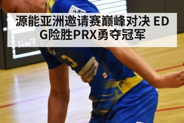 源能亚洲邀请赛巅峰对决 EDG险胜PRX勇夺冠军