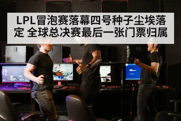 LPL冒泡赛落幕四号种子尘埃落定 全球总决赛最后一张门票归属
