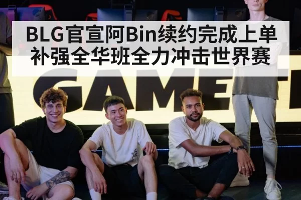BLG官宣阿Bin续约完成上单补强全华班全力冲击世界赛