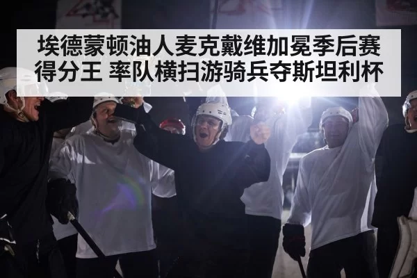 埃德蒙顿油人麦克戴维加冕季后赛得分王 率队横扫游骑兵夺斯坦利杯