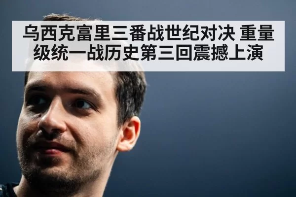 乌西克富里三番战世纪对决 重量级统一战历史第三回震撼上演