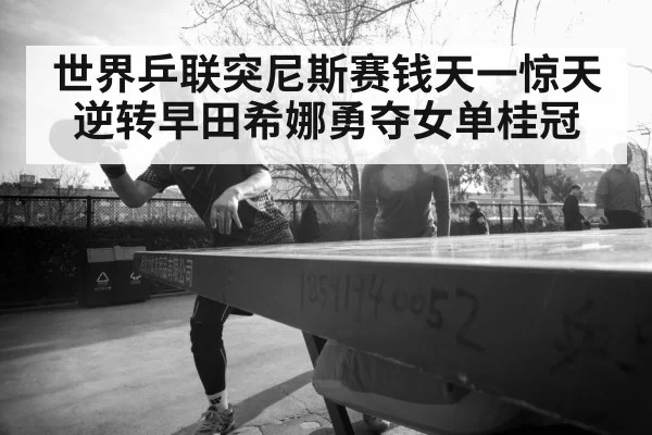 世界乒联突尼斯赛钱天一惊天逆转早田希娜勇夺女单桂冠